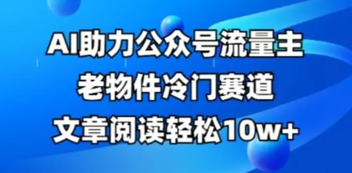 公众号流量主老物件冷门赛道，AI助力，文章阅读轻松10w+，全流程详细教程-副业网