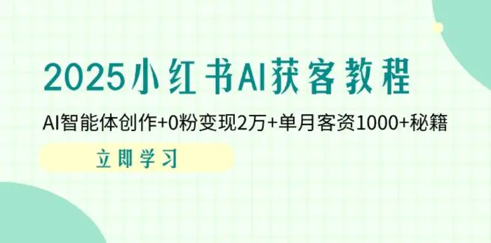（14301期）2025小红书AI获客教程：AI智能体创作+0粉变现2万+单月客资1000+秘籍-副业网