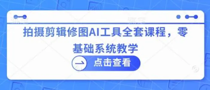拍摄剪辑修图AI工具全套课程，零基础系统教学-副业网