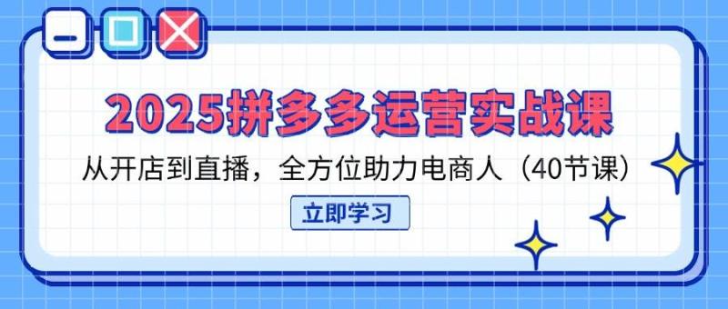 2025拼多多运营实战课，从开店到直播，全方位助力电商人（40节课）-副业网