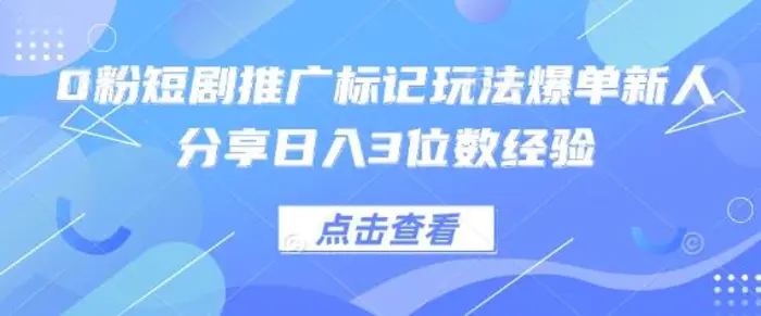 0粉短剧推广标记玩法爆单新人分享日入3位数经验-副业网