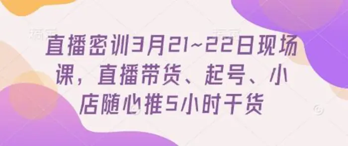 直播密训3月21~22日现场课，​直播带货、起号、小店随心推5小时干货-副业网