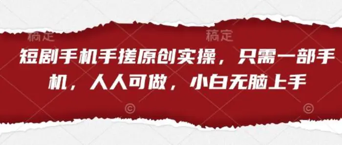 短剧手机手搓原创实操，只需一部手机，人人可做，小白无脑上手-副业网