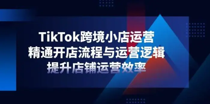 TikTok跨境小店运营，精通开店流程与运营逻辑，提升店铺运营效率-副业网