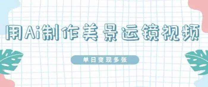 用Ai制作美景运镜视频，单日变现多张-副业网