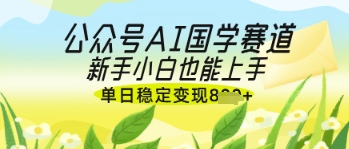 公众号AI国学爆文，国学赛道风口，新手小白也能轻松上手，单日稳定变现几张-副业网
