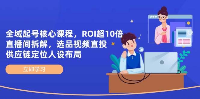 全域起号核心课程，ROI超10倍直播间拆解，选品直投，供应链定位人设布局-副业网