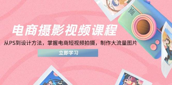 电商摄影视频课程，从PS到设计方法，掌握电商短视频拍摄，制作大流量图片-副业网