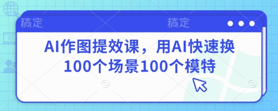 AI作图提效课，用AI快速换100个场景100个模特-副业网