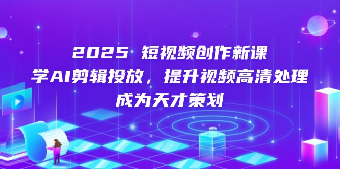 （14428期）2025短视频创作新课，学AI剪辑投放，提升视频高清处理，成为天才策划-副业网