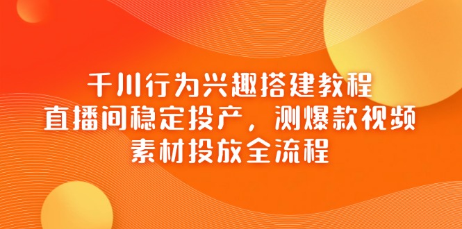 （14444期）千川行为兴趣搭建教程，直播间稳定投产，测爆款视频，素材投放全流程-副业网