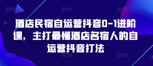 酒店民宿自运营抖音0-1进阶课，主打最懂酒店名宿人的自运营抖音打法-副业网