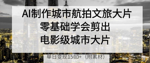 AI制作城市航拍文旅大片，零基础学会剪出电影级城市大片，单日变现多张-副业网