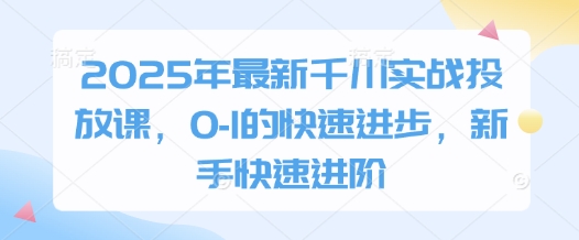2025年最新千川实战投放课，0-1的快速进步，新手快速进阶-副业网