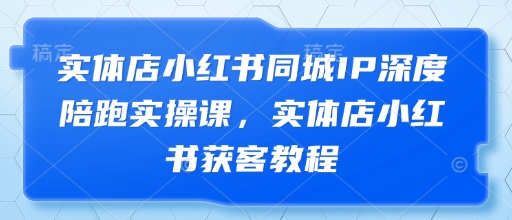 实体店小红书同城IP深度陪跑实操课，实体店小红书获客教程-副业网