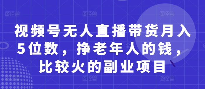 视频号无人直播带货月入5位数，挣老年人的钱，比较火的副业项目-副业网