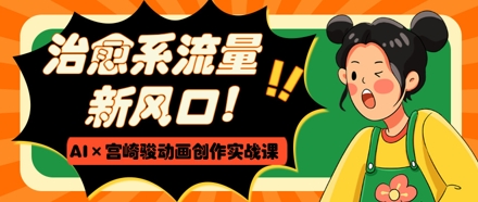 治愈系流量新风口，AI+宫崎骏动画创作实战课，从0到1打造爆款视频-副业网