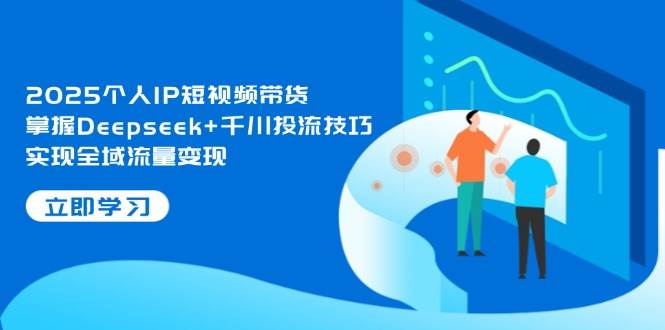 2025个人IP短视频带货，掌握Deepseek+千川投流技巧，实现全域流量变现-副业网