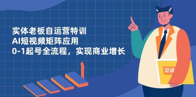 实体老板自运营特训，AI短视频矩阵应用，0-1起号全流程，实现商业增长-副业网