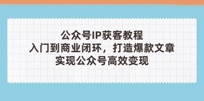 公众号IP获客教程(第3期)，从入门到商业闭环，打造爆款文章，实现公众号高效变现-副业网