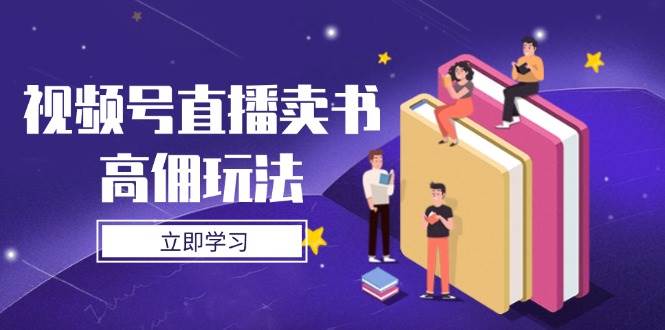 视频号直播卖书高佣玩法，底层逻辑解析，实操技巧全攻略-副业网