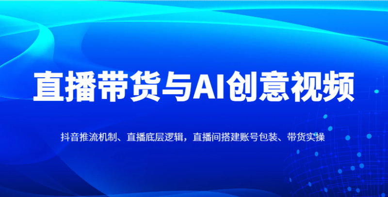直播带货与AI创意视频，抖音推流机制、直播底层逻辑，直播间搭建账号包装、带货实操-副业网