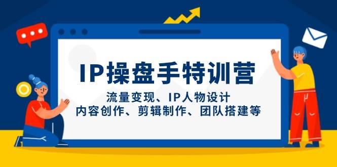 IP操盘手特训营，流量变现、IP人物设计、内容创作、剪辑制作、团队搭建等-副业网