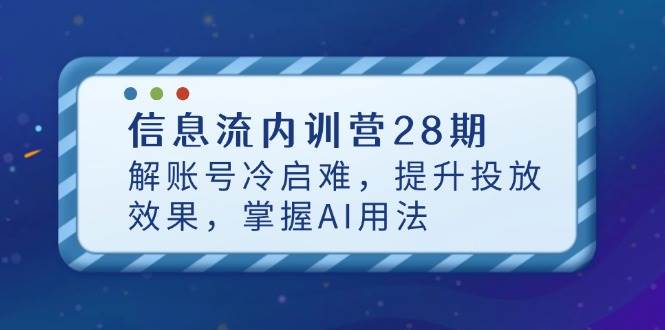 信息流内训营28期，解账号冷启难，提升投放效果，掌握AI用法-副业网