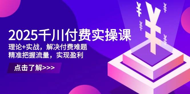 2025千川付费实操课，理论+实战，解决付费难题，精准把握流量，实现盈利-副业网