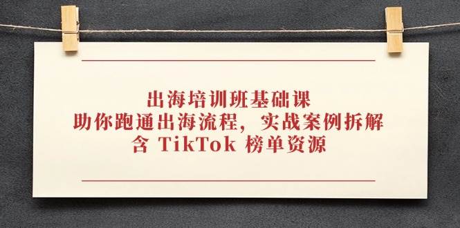 出海培训班基础课，助你跑通出海流程，实战案例拆解，含 TikTok 榜单资源-副业网
