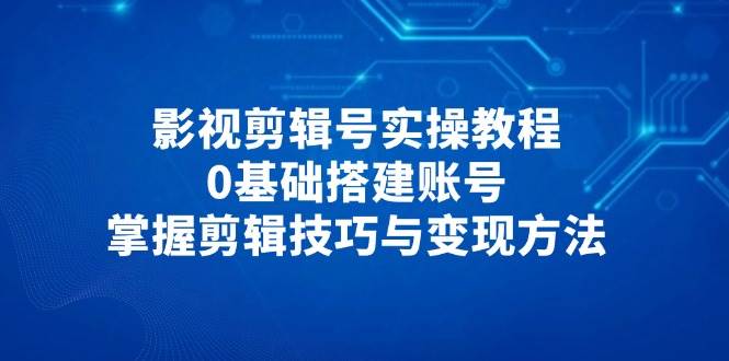 影视剪辑号实操教程，0基础搭建账号，掌握剪辑技巧与变现方法-副业网