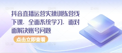 抖音直播运营实操训练营线下课，全面系统学习，面对面解决账号问题-副业网