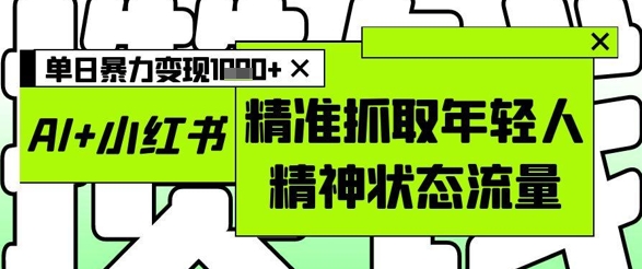 AI+小红书图文，精准抓取年轻人精神状态流量，单日暴力变现多张-副业网