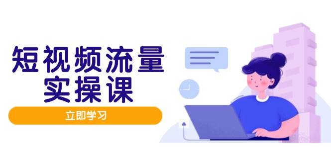 短视频流量实战班，人设打造内容优化，矩阵投放管控有序，助力流量变现路-副业网