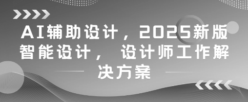 AI辅助设计，2025新版智能设计， 设计师工作解决方案-副业网