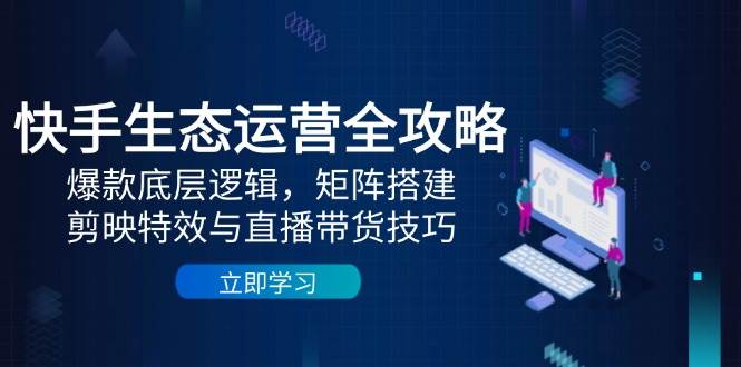 快手生态运营全攻略：爆款底层逻辑，矩阵搭建，剪映特效与直播带货技巧-副业网