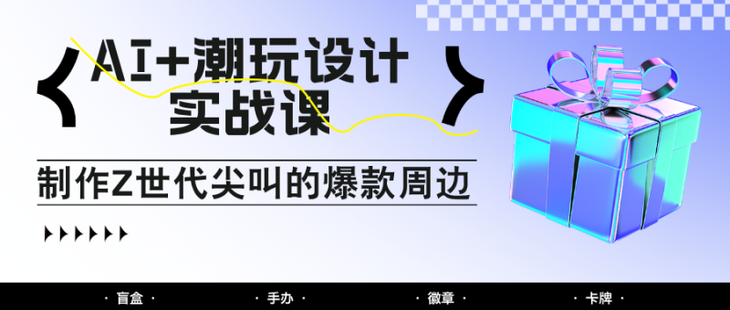 AI+潮玩设计实战课：手把手教你制作Z世代尖叫的爆款周边，自媒体人必学印钞术！-副业网