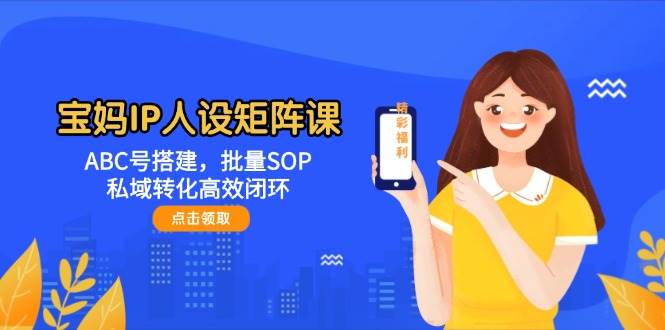 宝妈IP人设矩阵课：ABC号搭建，批量SOP，私域转化高效闭环-副业网