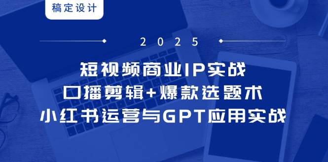 短视频商业IP实战6期：口播剪辑+爆款选题术，小红书运营与GPT应用实战-副业网