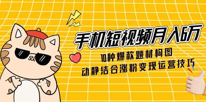 手机短视频月入6万，10种爆款题材构图，动静结合涨粉变现运营技巧-副业网