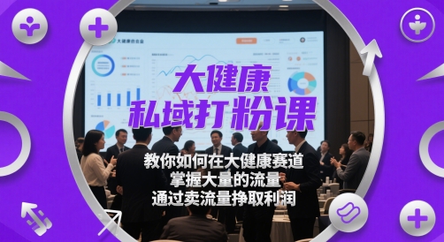 大健康私域打粉课，​教你如何在大健康赛道，掌握大量的流量，通过卖流量挣取利润-副业网