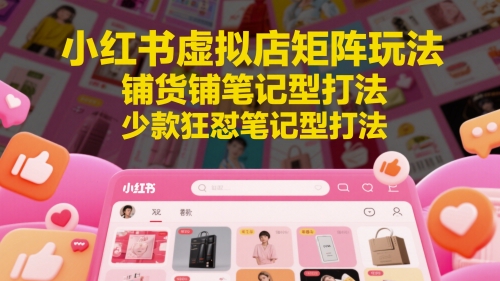 小红书虚拟店矩阵玩法，铺货铺笔记型打法，少款狂怼笔记型打法-副业网