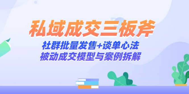 （14762期）私域成交三板斧：社群批量发售+谈单心法，被动成交模型与案例拆解-副业网
