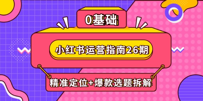 （14795期）小红书运营指南26期：精准定位+爆款选题拆解,DeepSeek辅助创作与电商变现-副业网