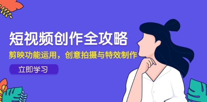 短视频创作全攻略，剪映功能运用，创意拍摄与特效制作-副业网