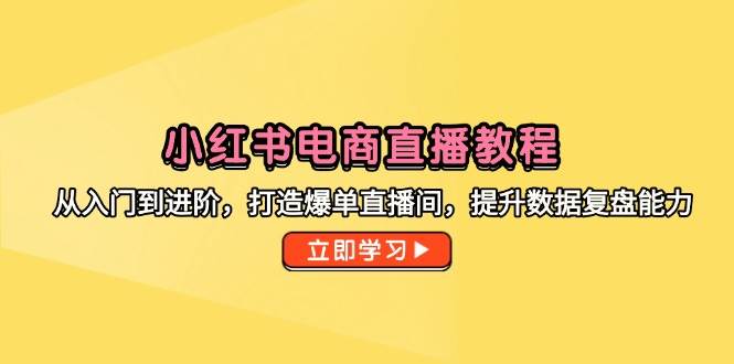 小红书电商直播教程，从入门到进阶，打造爆单直播间，提升数据复盘能力-副业网