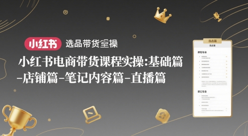 小红书电商带货课程实操：基础篇-选品篇-店铺篇-笔记内容篇-直播篇-副业网