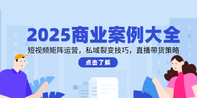 （14916期）2025商业案例大全，短视频矩阵运营，私域裂变技巧，直播带货策略-副业网