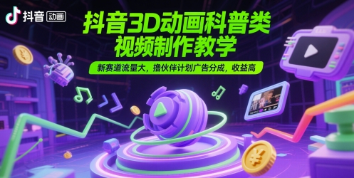 抖音3D动画科普类视频制作教学，新赛道流量大，撸伙伴计划广告分成，收益高-副业网