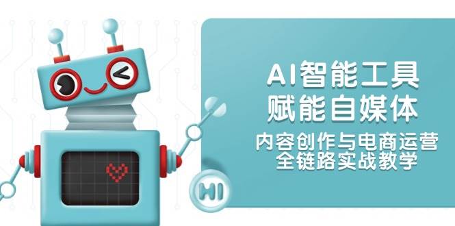 AI智能工具赋能自媒体，内容创作与电商运营，全链路实战教学-副业网